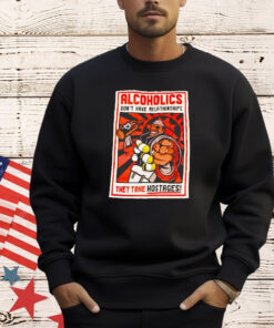 Alcoholics don’t have relationships they take hostages Shirt