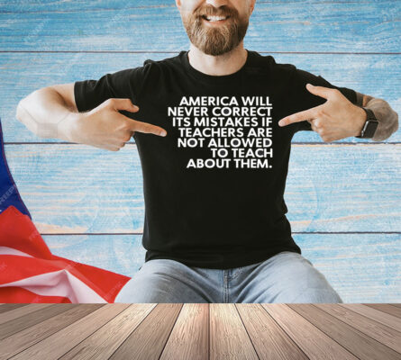 America will never correct it’s mistakes if teachers are not allowed to teach Shirt