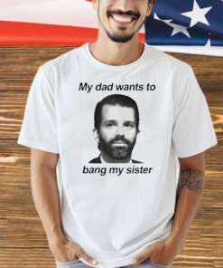 Donald Trump Jr face my dad wants to bang my sister Shirt
