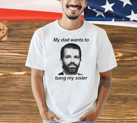 Donald Trump Jr face my dad wants to bang my sister Shirt