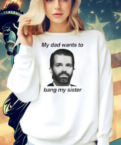 Donald Trump Jr face my dad wants to bang my sister Shirt