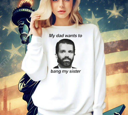 Donald Trump Jr face my dad wants to bang my sister Shirt
