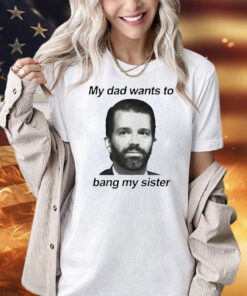 Donald Trump Jr face my dad wants to bang my sister Shirt