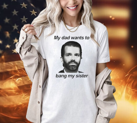 Donald Trump Jr face my dad wants to bang my sister Shirt