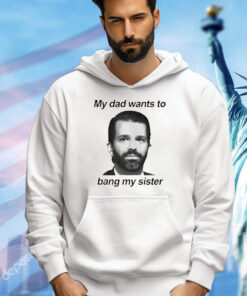 Donald Trump Jr face my dad wants to bang my sister Shirt