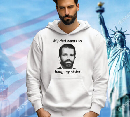 Donald Trump Jr face my dad wants to bang my sister Shirt