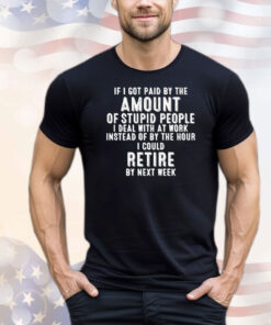If I got paid by the amount of stupid people I deal with at work instead of by the hour I could retire by next week T-Shirt