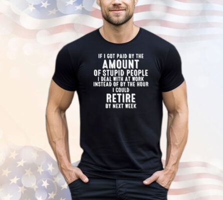If I got paid by the amount of stupid people I deal with at work instead of by the hour I could retire by next week T-Shirt