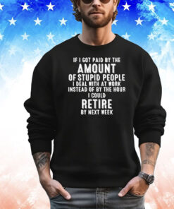 If I got paid by the amount of stupid people I deal with at work instead of by the hour I could retire by next week T-Shirt