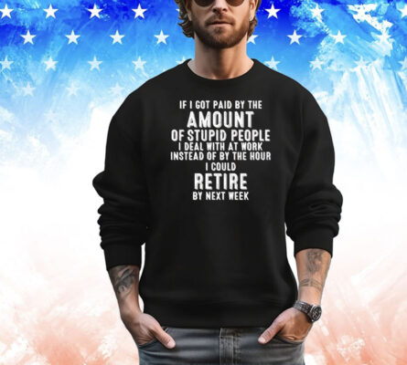 If I got paid by the amount of stupid people I deal with at work instead of by the hour I could retire by next week T-Shirt