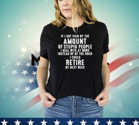 If I got paid by the amount of stupid people I deal with at work instead of by the hour I could retire by next week T-Shirt