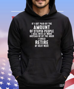 If I got paid by the amount of stupid people I deal with at work instead of by the hour I could retire by next week T-Shirt
