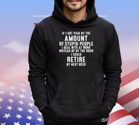 If I got paid by the amount of stupid people I deal with at work instead of by the hour I could retire by next week T-Shirt