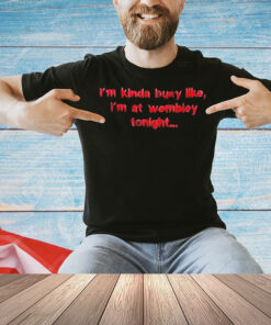 I’m kinda busy like I’m at wembley tonight Shirt
