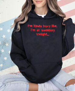 I’m kinda busy like I’m at wembley tonight Shirt