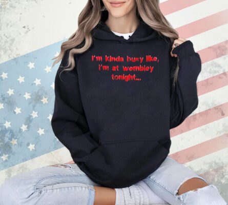 I’m kinda busy like I’m at wembley tonight Shirt