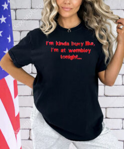 I’m kinda busy like I’m at wembley tonight Shirt