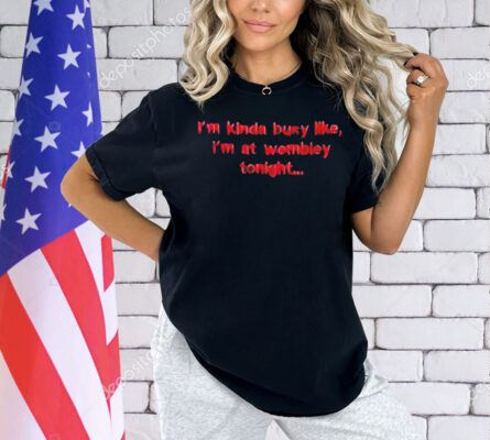 I’m kinda busy like I’m at wembley tonight Shirt