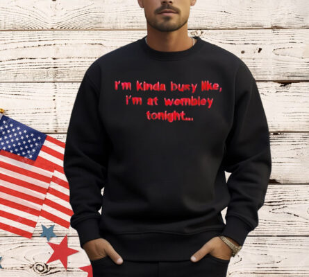 I’m kinda busy like I’m at wembley tonight Shirt