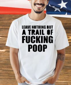 Leave nothing but a trail of fucking poop Shirt