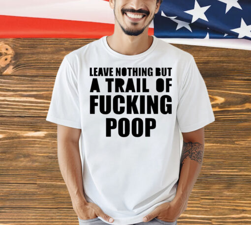 Leave nothing but a trail of fucking poop Shirt