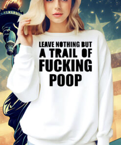 Leave nothing but a trail of fucking poop Shirt