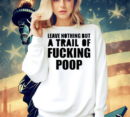 Leave nothing but a trail of fucking poop Shirt