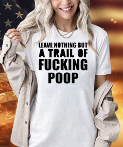 Leave nothing but a trail of fucking poop Shirt