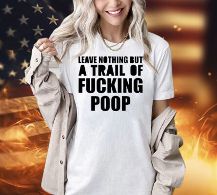 Leave nothing but a trail of fucking poop Shirt