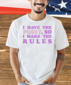 Official I have the pussy so I make the rules Shirt