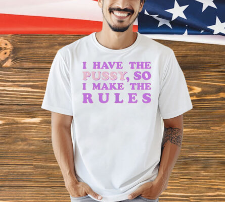 Official I have the pussy so I make the rules Shirt