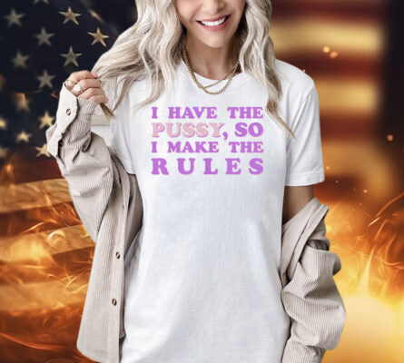 Official I have the pussy so I make the rules Shirt