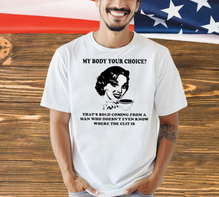 Official my body your choice that’s bold coming from a man Shirt