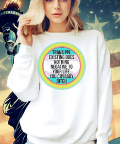 Trans ppl existing does nothing negative to your life, you crybaby bitch Shirt