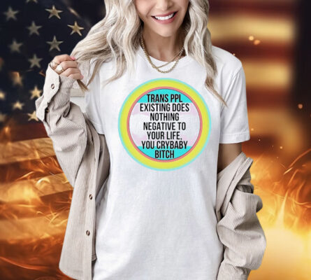 Trans ppl existing does nothing negative to your life, you crybaby bitch Shirt