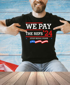 We pay The Refs 24 stop being poor Shirt