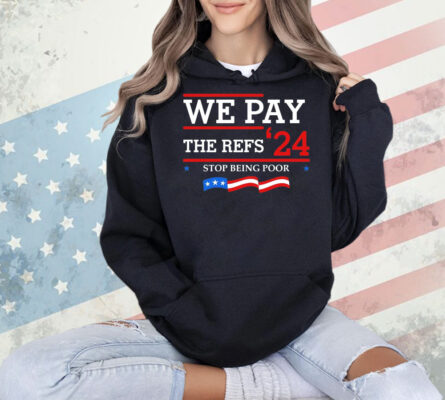 We pay The Refs 24 stop being poor Shirt