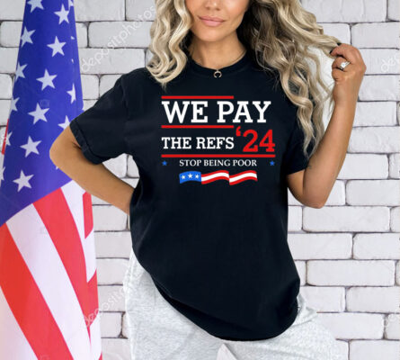 We pay The Refs 24 stop being poor Shirt