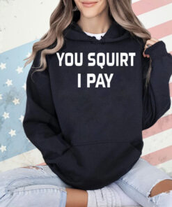 You squirt i pay Shirt