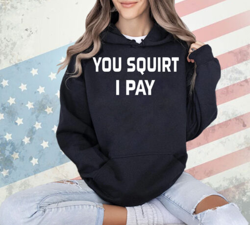 You squirt i pay Shirt