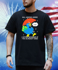 All joking aside i often wonder if i’ve already died Shirt