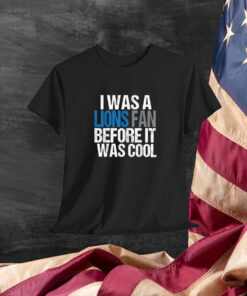 Detroit Lion I Was A Lions Fan Before It Was Cool Shirt