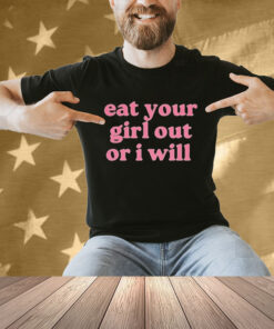 Eat Your Girl Out Or I Will Shirt