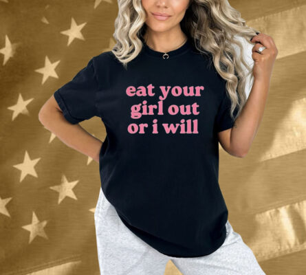 Eat Your Girl Out Or I Will Shirt