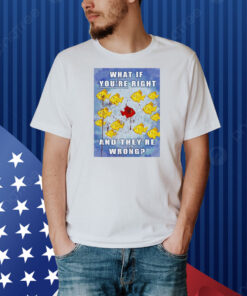 Fish what if you’re right and they’re wrong Shirt