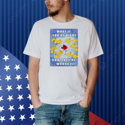 Fish what if you’re right and they’re wrong Shirt