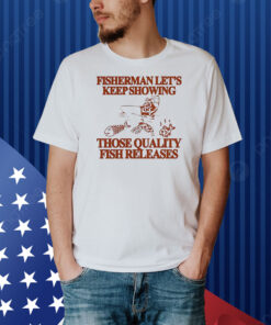Fisherman let’s keep showing those quality fish releases Shirt