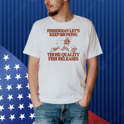 Fisherman let’s keep showing those quality fish releases Shirt