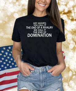 Hey Aggies you call it the end of a rivalry we call it the end of domination Shirt