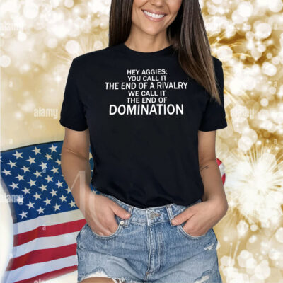 Hey Aggies you call it the end of a rivalry we call it the end of domination Shirt